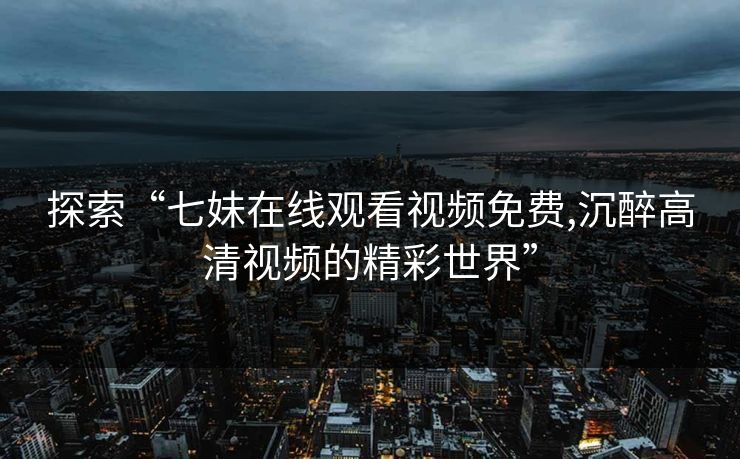 探索“七妹在线观看视频免费,沉醉高清视频的精彩世界” 探索“七妹在线观看视频免费,沉醉高清视频的精彩世界”