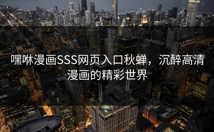 嘿咻漫画SSS网页入口秋蝉,沉醉高清漫画的精彩世界 嘿咻漫画SSS网页入口秋蝉,沉醉高清漫画的精彩世界