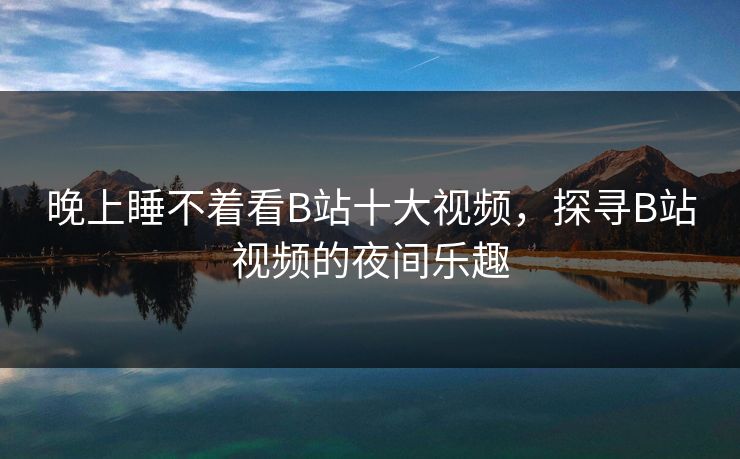 晚上睡不着看B站十大视频,探寻B站视频的夜间乐趣 晚上睡不着看B站十大视频,探寻B站视频的夜间乐趣