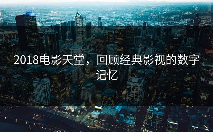 2018电影天堂，回顾经典影视的数字记忆