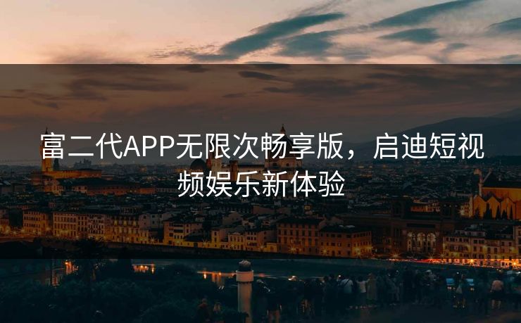 富二代APP无限次畅享版，启迪短视频娱乐新体验