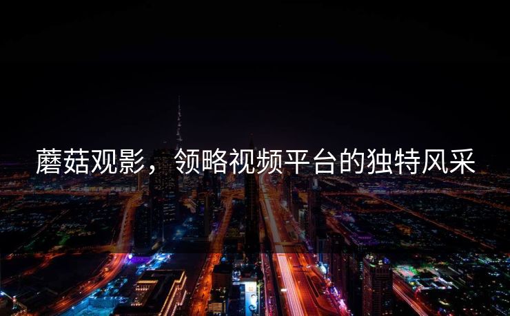 蘑菇观影，领略视频平台的独特风采