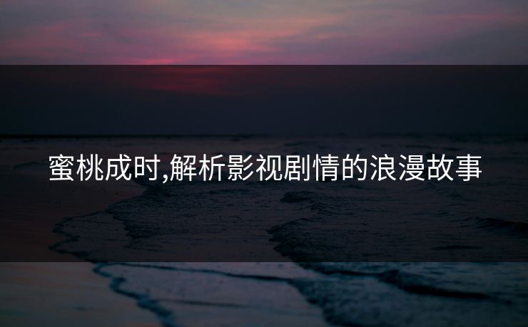 蜜桃成时,解析影视剧情的浪漫故事 蜜桃成时,解析影视剧情的浪漫故事