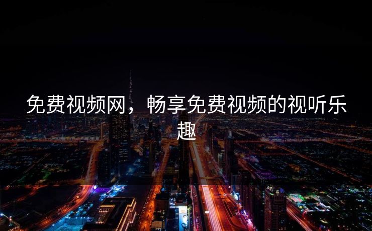 免费视频网，畅享免费视频的视听乐趣