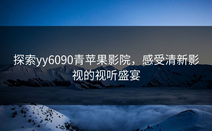 探索yy6090青苹果影院，感受清新影视的视听盛宴