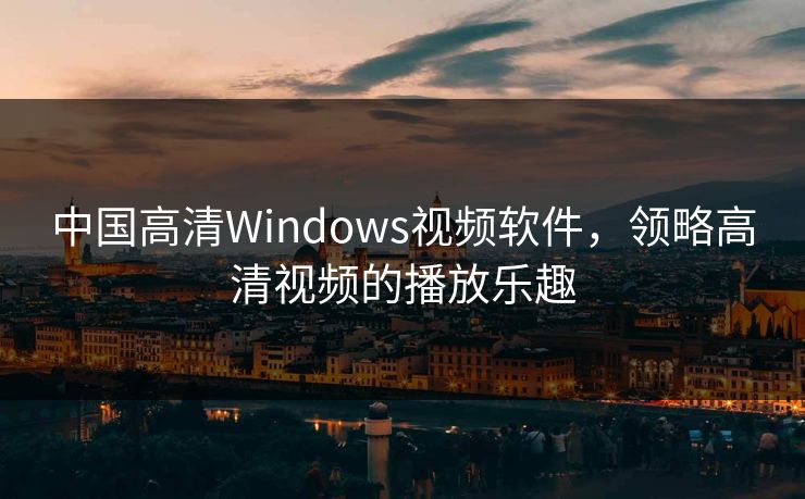 中国高清Windows视频软件,领略高清视频的播放乐趣 中国高清Windows视频软件,领略高清视频的播放乐趣