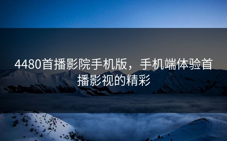 4480首播影院手机版，手机端体验首播影视的精彩
