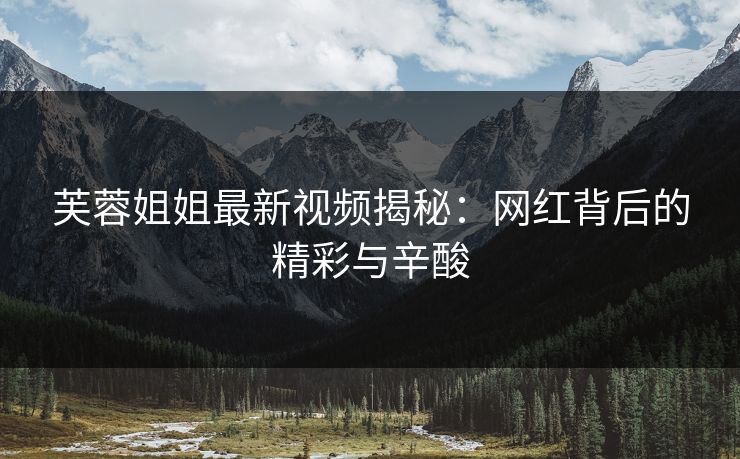 芙蓉姐姐最新视频揭秘：网红背后的精彩与辛酸