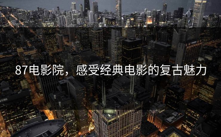 87电影院,感受经典电影的复古魅力 87电影院,感受经典电影的复古魅力