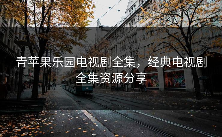 青苹果乐园电视剧全集,经典电视剧全集资源分享 青苹果乐园电视剧全集,经典电视剧全集资源分享