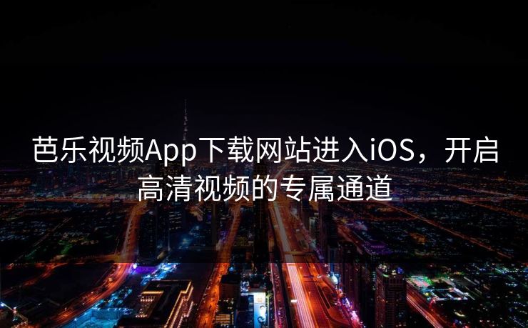 芭乐视频App下载网站进入iOS，开启高清视频的专属通道