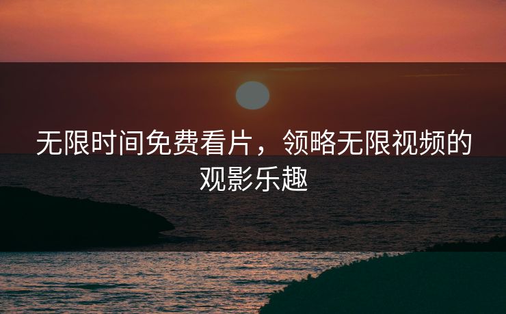 无限时间免费看片,领略无限视频的观影乐趣 无限时间免费看片,领略无限视频的观影乐趣
