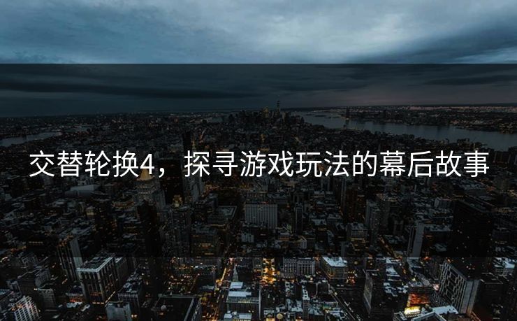 交替轮换4，探寻游戏玩法的幕后故事