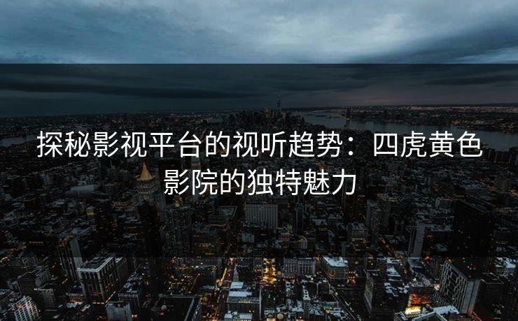 探秘影视平台的视听趋势：四虎黄色影院的独特魅力