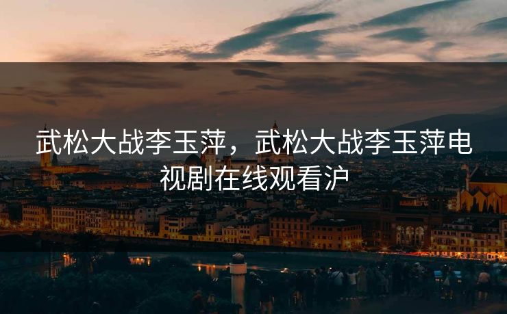 武松大战李玉萍，武松大战李玉萍电视剧在线观看沪