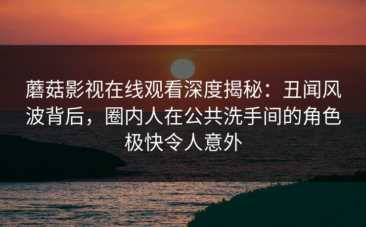 蘑菇影视在线观看深度揭秘：丑闻风波背后，圈内人在公共洗手间的角色极快令人意外