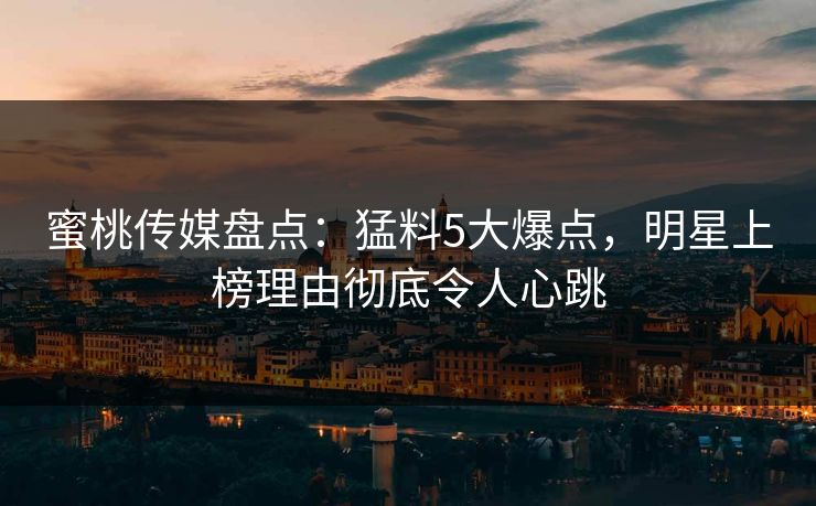 蜜桃传媒盘点：猛料5大爆点，明星上榜理由彻底令人心跳