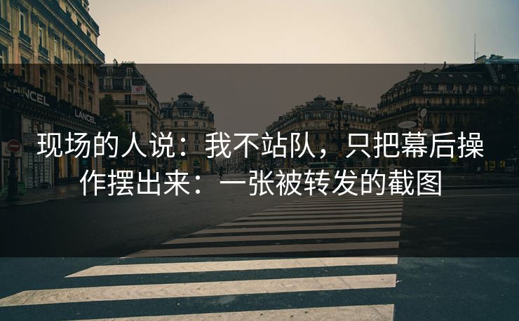 现场的人说:我不站队,只把幕后操作摆出来:一张被转发的截图 现场的人说:我不站队,只把幕后操作摆出来:一张被转发的截图