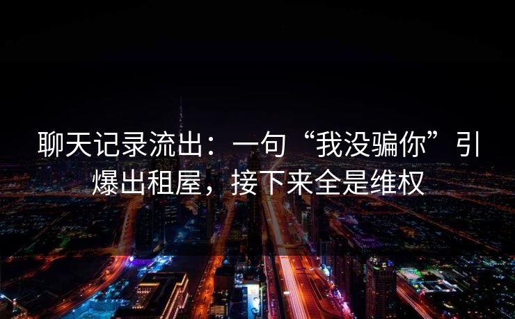 聊天记录流出：一句“我没骗你”引爆出租屋，接下来全是维权