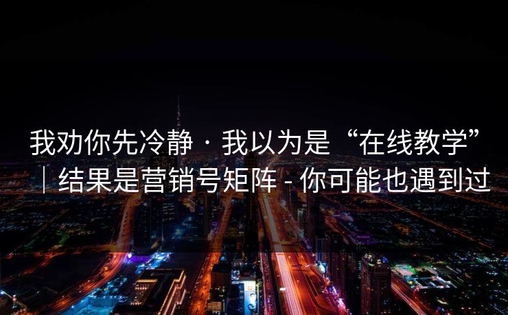 我劝你先冷静 · 我以为是“在线教学”|结果是营销号矩阵 - 你可能也遇到过 我劝你先冷静 · 我以为是“在线教学”|结果是营销号矩阵 - 你可能也遇到过
