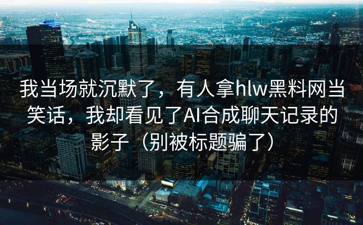 我当场就沉默了,有人拿hlw黑料网当笑话,我却看见了AI合成聊天记录的影子(别被标题骗了) 我当场就沉默了,有人拿hlw黑料网当笑话,我却看见了AI合成聊天记录的影子(别被标题骗了)