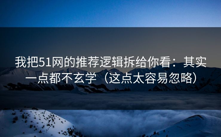 我把51网的推荐逻辑拆给你看：其实一点都不玄学（这点太容易忽略）