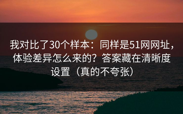 我对比了30个样本:同样是51网网址,体验差异怎么来的?答案藏在清晰度设置(真的不夸张) 我对比了30个样本:同样是51网网址,体验差异怎么来的?答案藏在清晰度设置(真的不夸张)