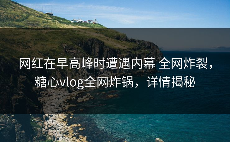 网红在早高峰时遭遇内幕 全网炸裂,糖心vlog全网炸锅,详情揭秘 网红在早高峰时遭遇内幕 全网炸裂,糖心vlog全网炸锅,详情揭秘