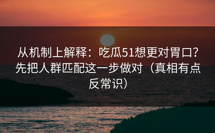 从机制上解释：吃瓜51想更对胃口？先把人群匹配这一步做对（真相有点反常识）