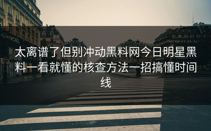 太离谱了但别冲动黑料网今日明星黑料一看就懂的核查方法一招搞懂时间线