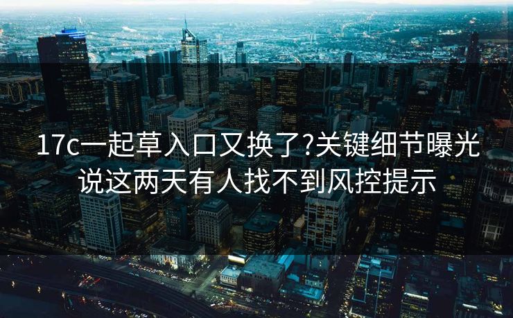 17c一起草入口又换了?关键细节曝光说这两天有人找不到风控提示