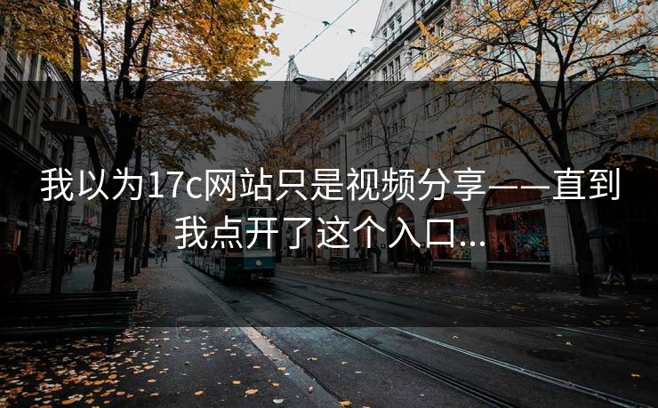 我以为17c网站只是视频分享——直到我点开了这个入口...