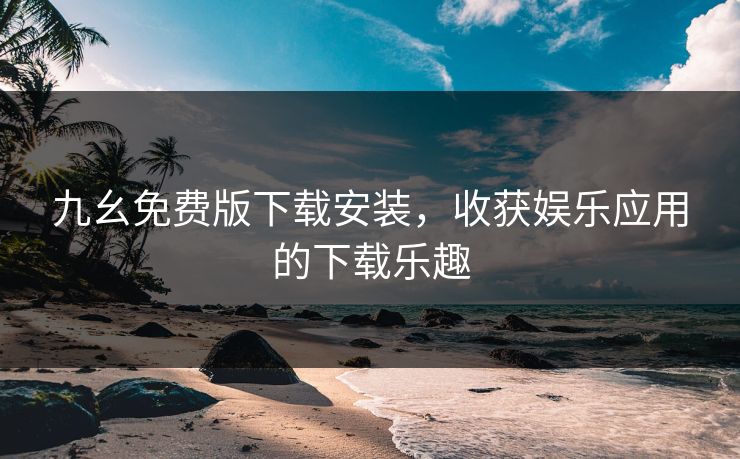 九幺免费版下载安装，收获娱乐应用的下载乐趣