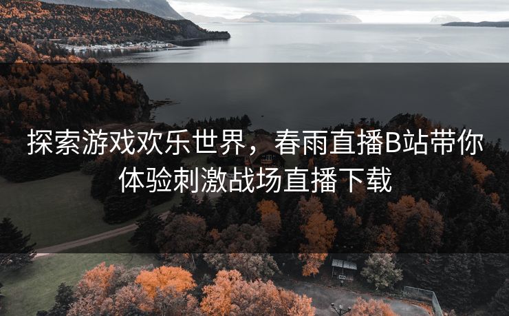 探索游戏欢乐世界，春雨直播B站带你体验刺激战场直播下载