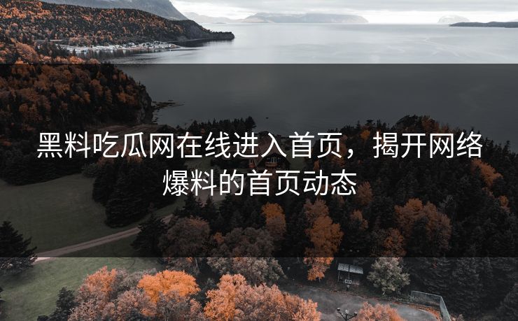 黑料吃瓜网在线进入首页，揭开网络爆料的首页动态