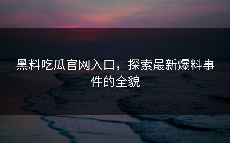 黑料吃瓜官网入口，探索最新爆料事件的全貌