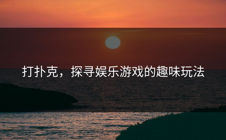 打扑克，探寻娱乐游戏的趣味玩法