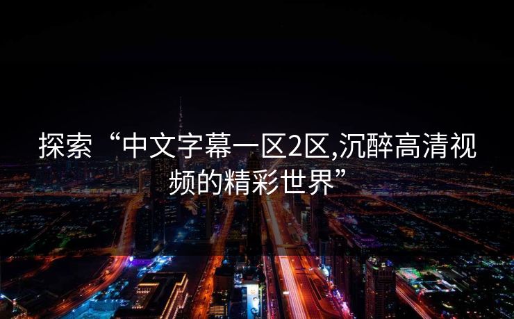 探索“中文字幕一区2区,沉醉高清视频的精彩世界”