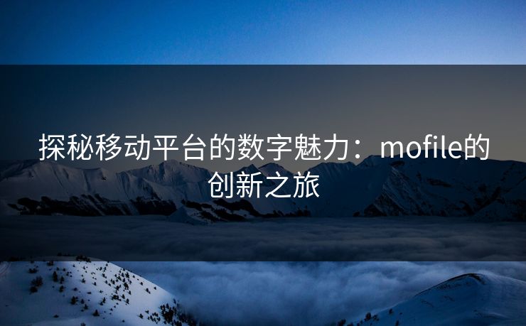 探秘移动平台的数字魅力：mofile的创新之旅
