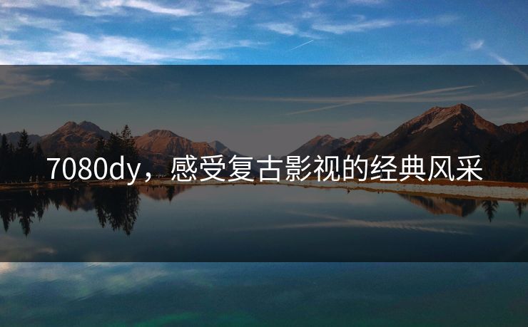 7080dy，感受复古影视的经典风采