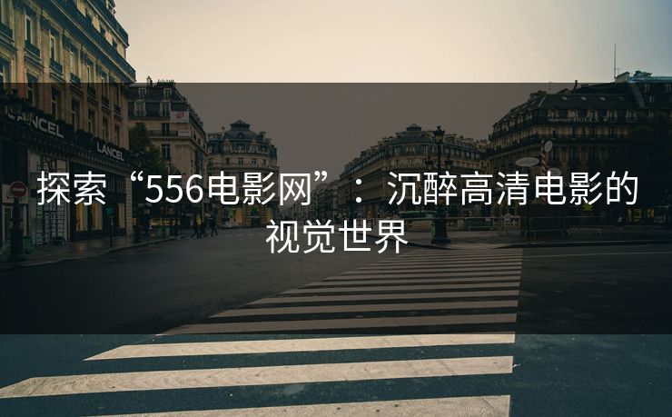 探索“556电影网”:沉醉高清电影的视觉世界 探索“556电影网”:沉醉高清电影的视觉世界