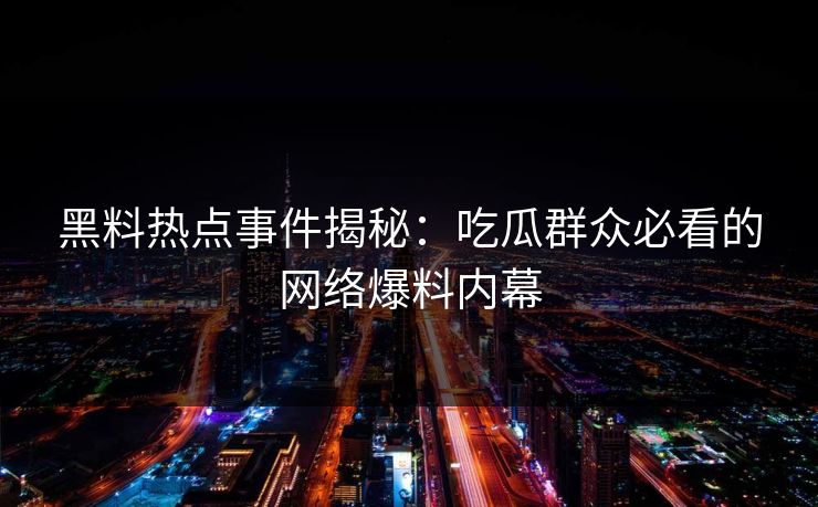 黑料热点事件揭秘：吃瓜群众必看的网络爆料内幕