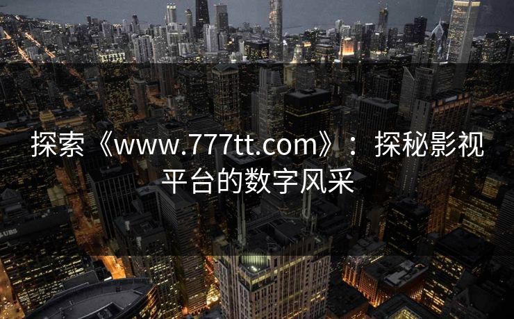 探索《www.777tt.com》:探秘影视平台的数字风采 探索《www.777tt.com》:探秘影视平台的数字风采