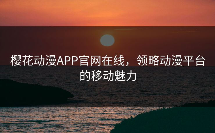 樱花动漫APP官网在线，领略动漫平台的移动魅力