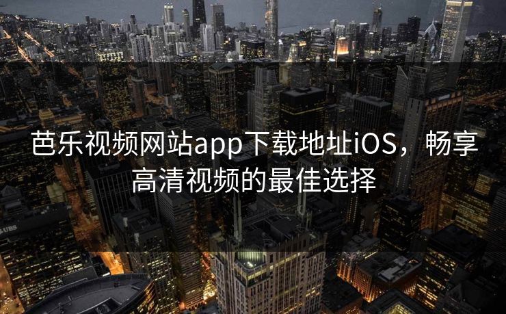 芭乐视频网站app下载地址iOS，畅享高清视频的最佳选择