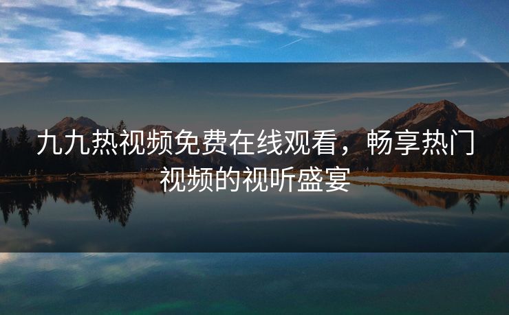 九九热视频免费在线观看，畅享热门视频的视听盛宴