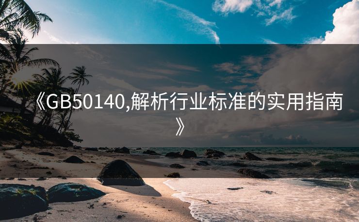 《GB50140,解析行业标准的实用指南》
