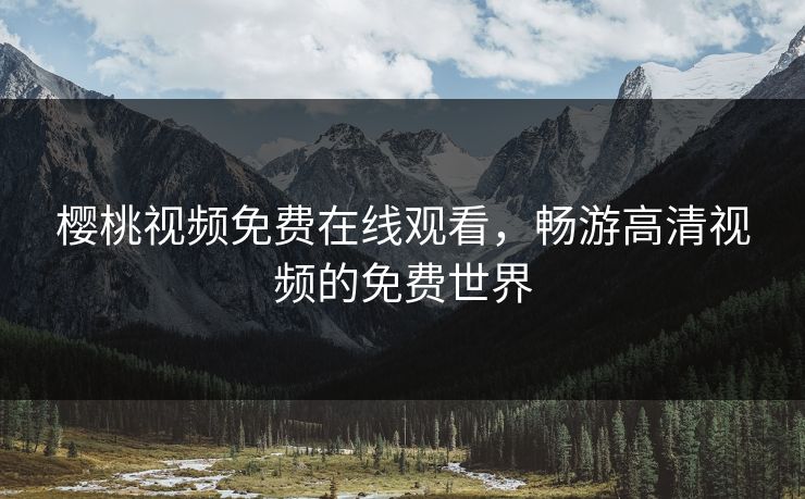 樱桃视频免费在线观看，畅游高清视频的免费世界