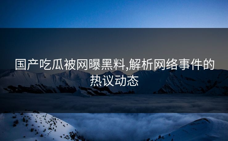 国产吃瓜被网曝黑料,解析网络事件的热议动态