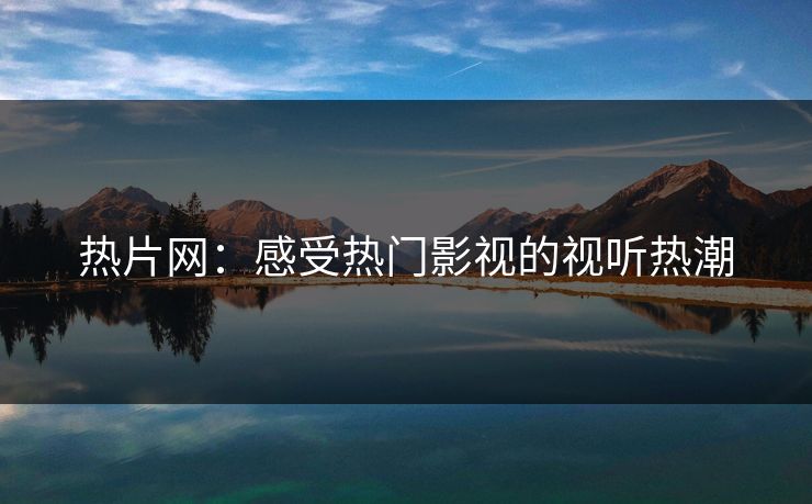 热片网：感受热门影视的视听热潮